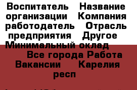 Воспитатель › Название организации ­ Компания-работодатель › Отрасль предприятия ­ Другое › Минимальный оклад ­ 18 000 - Все города Работа » Вакансии   . Карелия респ.